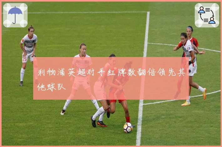 利物浦英超对手红牌数翻倍领先其他球队