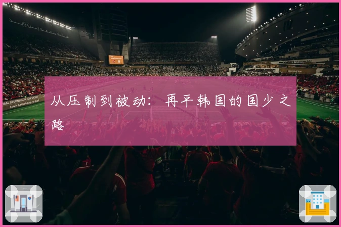 从压制到被动：再平韩国的国少之路