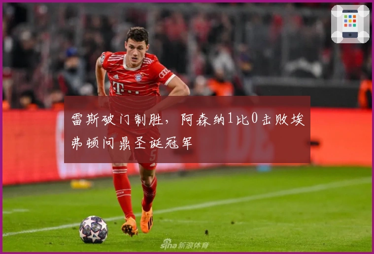 雷斯破门制胜，阿森纳1比0击败埃弗顿问鼎圣诞冠军